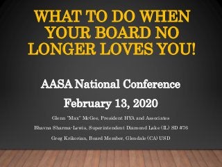WHAT TO DO WHEN
YOUR BOARD NO
LONGER LOVES YOU!
AASA National Conference
February 13, 2020
Glenn ”Max” McGee, President HYA and Associates
Bhavna Sharma-Lewis, Superintendent Diamond Lake (IL) SD #76
Greg Krikorian, Board Member, Glendale (CA) USD
 