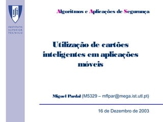 Algoritmos e Aplicações de Segurança




   Utilização de cartões
inteligentes em aplicações
          móveis


  Miguel Pardal (M5329 – mflpar@mega.ist.utl.pt)


                       16 de Dezembro de 2003
 