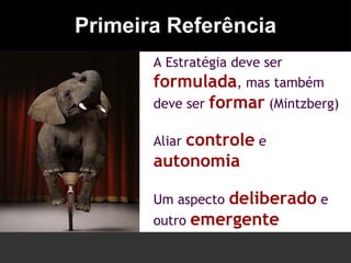 Primeira Referência A Estratégia deve ser  formulada , mas também deve ser  formar  (Mintzberg) Aliar  controle  e  autonomia Um aspecto  deliberado  e outro  emergente 