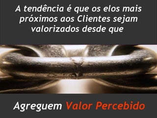 A tendência é que os elos mais próximos aos Clientes sejam valorizados desde que  Agreguem  Valor Percebido 
