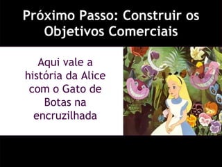 Próximo Passo: Construir os Objetivos Comerciais Aqui vale a história da Alice com o Gato de Botas na encruzilhada 