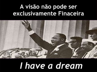 A visão não pode ser exclusivamente Finaceira I have a dream 