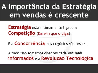 A importância da Estratégia em vendas é crescente Estratégia  está intimamente ligado a  Competição  ( Darwin que o diga ) E a  Concorrência   nos negócios só cresce… A tudo isso somamos clientes cada vez mais  informados  e a  Revolução Tecnológica 