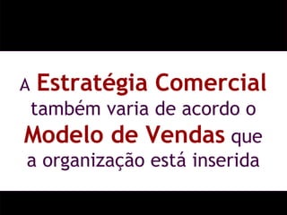 A   Estratégia Comercial   também varia de acordo o  Modelo de Vendas  que a organização está inserida 