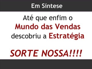 Em Síntese Até que enfim o  Mundo das Vendas  descobriu a  Estratégia SORTE NOSSA!!!! 