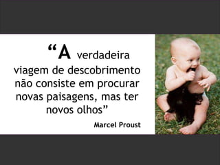 “ A  verdadeira viagem de descobrimento não consiste em procurar novas paisagens, mas ter novos olhos” Marcel Proust 