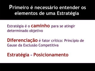 P rimeiro é necessário entender os elementos de uma Estratégia  Estratégia é o  caminho  para se atingir determinado objetivo Diferenciação  é fator crítico: Princípio de Gause da Exclusão Competitiva Estratégia  =  Posicionamento 