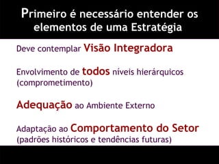 P rimeiro é necessário entender os elementos de uma Estratégia  Deve contemplar  Visão Integradora Envolvimento de  todos  níveis hierárquicos (comprometimento) Adequação  ao Ambiente Externo Adaptação ao  Comportamento do Setor  (padrões históricos e tendências futuras) 
