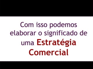 Com isso podemos elaborar o significado de uma   Estratégia Comercial 