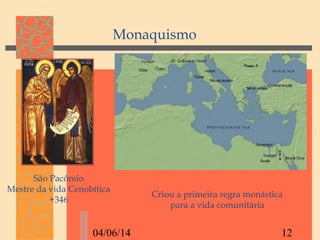 04/06/14 12
Monaquismo
Criou a primeira regra monástica
para a vida comunitária
São Pacômio
Mestre da vida Cenobítica
+346
 