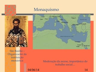 04/06/14 14
São Basílio –
Organizador da
instituição
monástica Moderação da ascese, importânica do
trabalho social…
Monaquismo
 