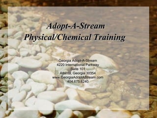 Adopt-A-Stream
Physical/Chemical Training

          Georgia Adopt-A-Stream
         4220 International Parkway
                  Suite 101
           Atlanta, Georgia 30354
       www.GeorgiaAdoptAStream.com
                404.675.6240
 