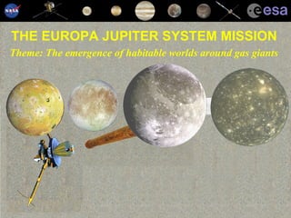 THE EUROPA JUPITER SYSTEM MISSION Theme: The emergence of habitable worlds around gas giants 
