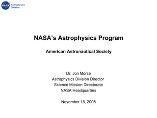 Dr. Jon Morse Astrophysics Division Director  Science Mission Directorate NASA Headquarters November 18, 2008 NASA’s Astrophysics Program American Astronautical Society 