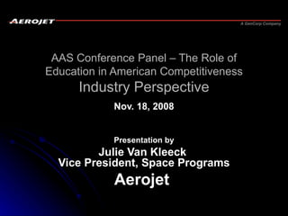 AAS Conference Panel  –  The Role of Education in American Competitiveness Industry Perspective Nov. 18, 2008 Presentation by Julie Van Kleeck  Vice President, Space Programs Aerojet  