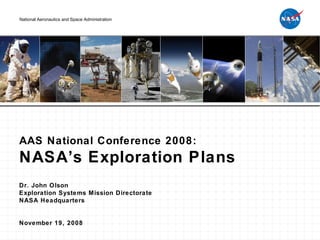 AAS National Conference 2008: NASA’s Exploration Plans Dr. John Olson Exploration Systems Mission Directorate NASA Headquarters November 19, 2008 