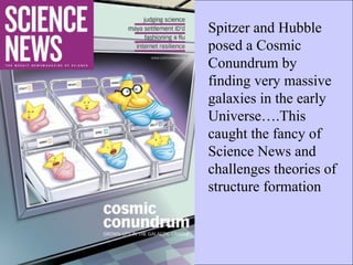 Spitzer and Hubble  posed a Cosmic Conundrum by finding very massive galaxies in the early Universe….This caught the fancy of Science News and challenges theories of structure formation 