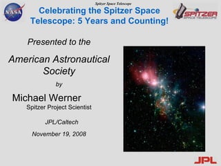 Celebrating the Spitzer Space Telescope: 5 Years and Counting! Presented to the American Astronautical Society by Michael Werner  Spitzer Project Scientist JPL/Caltech November 19, 2008 