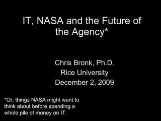 IT, NASA and the Future of the Agency* Chris Bronk, Ph.D. Rice University December 2, 2009 *Or, things NASA might want to think about before spending a whole pile of money on IT. 