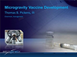 Microgravity Vaccine Development Thomas B. Pickens, III Chairman, Astrogenetix 