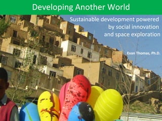 Developing Another World Evan Thomas, Ph.D. Sustainable development powered  by social innovation  and space exploration 