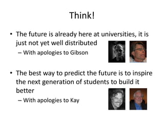 Think!
• The future is already here at universities, it is
just not yet well distributed
– With apologies to Gibson

• The best way to predict the future is to inspire
the next generation of students to build it
better
– With apologies to Kay

 