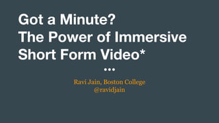 Got a Minute?
The Power of Immersive
Short Form Video*
Ravi Jain, Boston College
@ravidjain
 