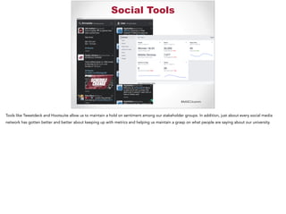 #AASCUcomm
Social Tools
Tools like Tweetdeck and Hootsuite allow us to maintain a hold on sentiment among our stakeholder groups. In addition, just about every social media
network has gotten better and better about keeping up with metrics and helping us maintain a grasp on what people are saying about our university.
 