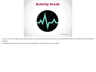 #AASCUcomm
Activity break
So now, it’s time for another activity. What tools do you use? Some of the same as the ones I’ve mentioned here? Different ones? Which are free and which
are paid?
I’d also like to ask a question of you all - who is responsible for compiling metrics in your offices?
 