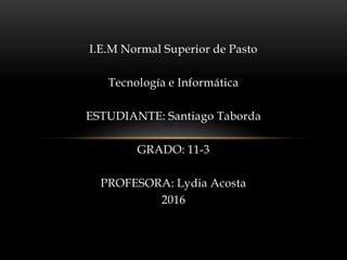 I.E.M Normal Superior de Pasto
Tecnología e Informática
ESTUDIANTE: Santiago Taborda
GRADO: 11-3
PROFESORA: Lydia Acosta
2016
 
