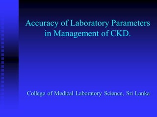 Accuracy of Laboratory Parameters
in Management of CKD.
College of Medical Laboratory Science, Sri Lanka
 