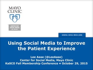 Using Social Media to Improve
the Patient Experience
Lee Aase (@LeeAase)
Center for Social Media, Mayo Clinic
KaSCO Fall Membership Conference • October 29, 2015
 