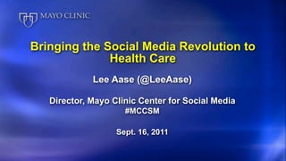 Bringing the Social Media Revolution to
              Health Care
             Lee Aase (@LeeAase)

   Director, Mayo Clinic Center for Social Media
                     #MCCSM

                   Sept. 16, 2011
 