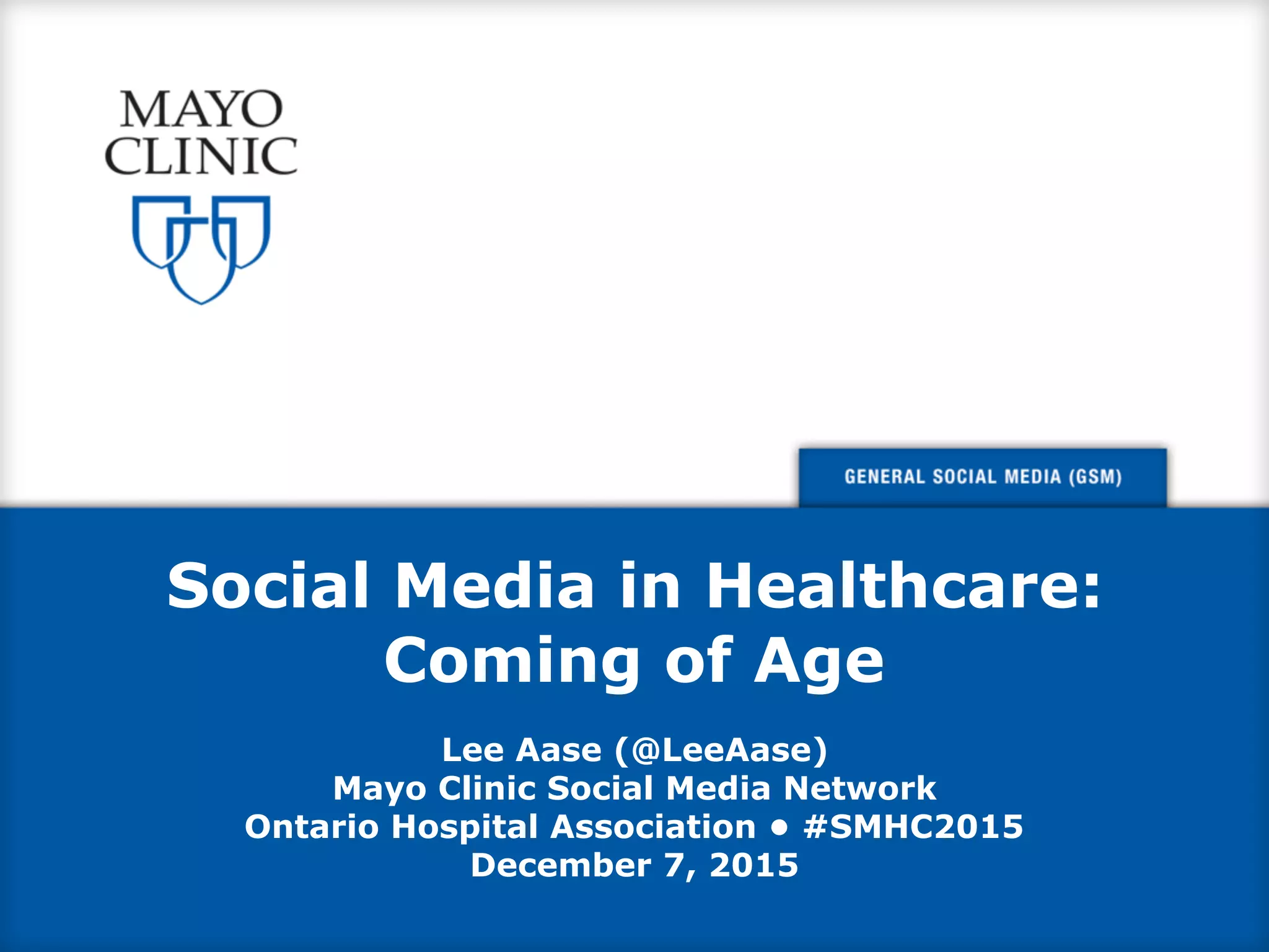 Social Media in Healthcare:
Coming of Age
Lee Aase (@LeeAase)
Mayo Clinic Social Media Network
Ontario Hospital Association • #SMHC2015
December 7, 2015
 