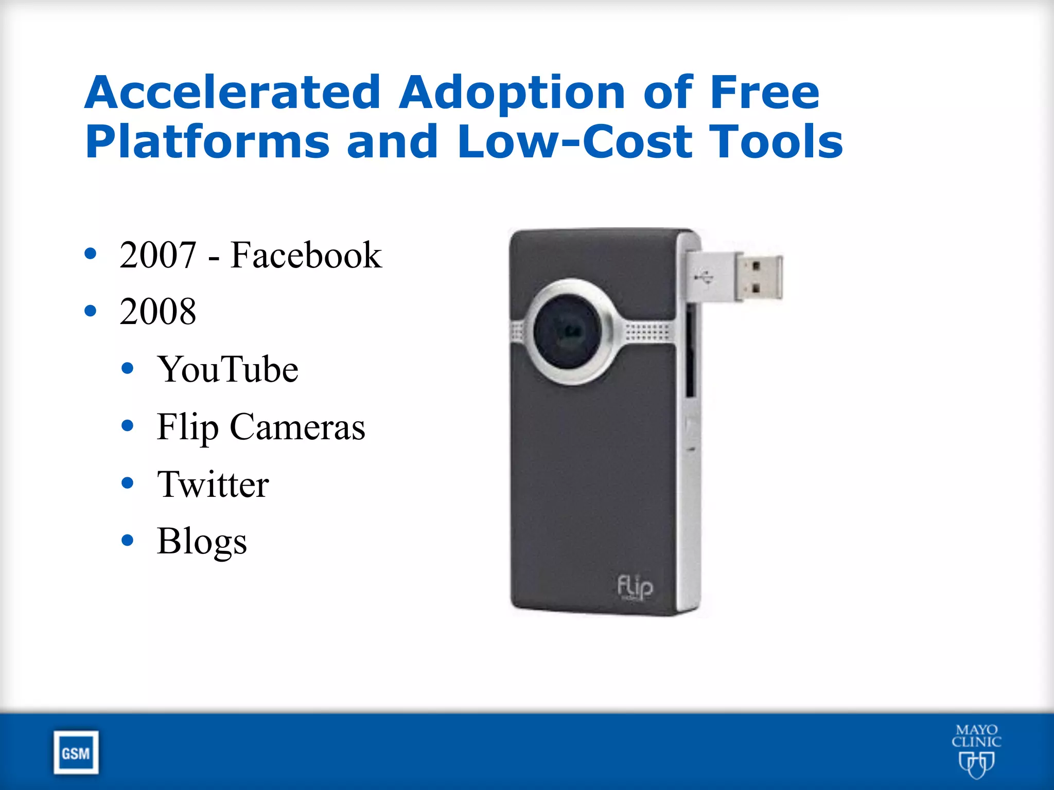 Accelerated Adoption of Free
Platforms and Low-Cost Tools
• 2007 - Facebook
• 2008
• YouTube
• Flip Cameras
• Twitter
• Blogs
 