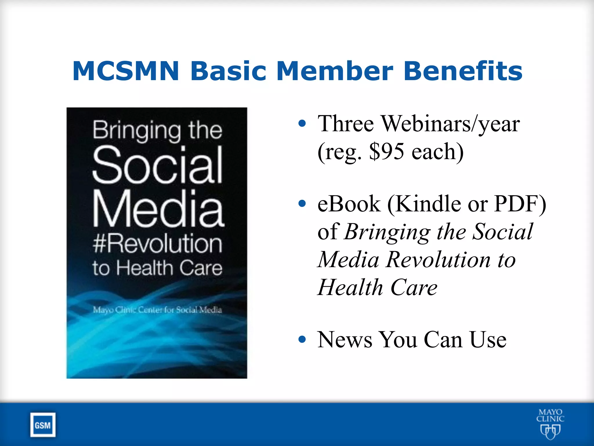 MCSMN Basic Member Benefits
• Three Webinars/year
(reg. $95 each)
• eBook (Kindle or PDF)
of Bringing the Social
Media Revolution to
Health Care
• News You Can Use
 