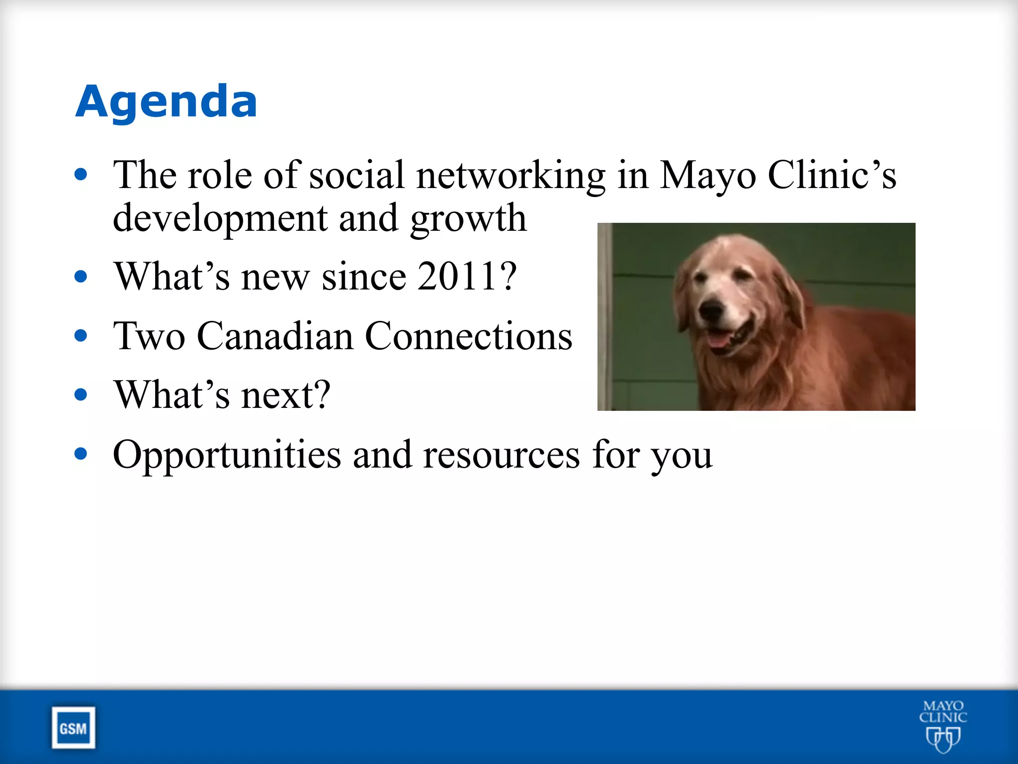Agenda
• The role of social networking in Mayo Clinic’s
development and growth
• What’s new since 2011?
• Two Canadian Connections
• What’s next?
• Opportunities and resources for you
 