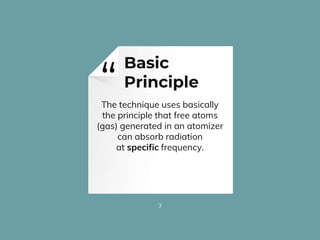 “The technique uses basically
the principle that free atoms
(gas) generated in an atomizer
can absorb radiation
at specific frequency.
3
Basic
Principle
 