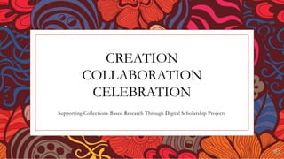 CREATION
COLLABORATION
CELEBRATION
Supporting Collections-Based Research Through Digital Scholarship Projects
 
