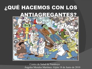 ¿QUÉ HACEMOS CON LOS  ANTIAGREGANTES? Centro de Salud de Natahoyo Ángeles Morales Martínez. Gijón 18 de Junio de 2010 