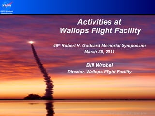 49 th  Robert H. Goddard Memorial Symposium March 30, 2011 Bill Wrobel Director, Wallops Flight Facility Activities at  Wallops Flight Facility 