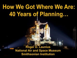 How We Got Where We Are: 40 Years of Planning… Roger D. Launius National Air and Space Museum Smithsonian Institution 