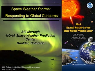 Space Weather Storms: Responding to Global Concerns Bill Murtagh NOAA Space Weather Prediction Center Boulder, Colorado 49th Robert H. Goddard Memorial Symposium March 29-31, 2011  
