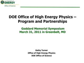 DOE Office of High Energy Physics – Program and Partnerships Goddard Memorial Symposium March 31, 2011 in Greenbelt, MD Kathy Turner Office of High Energy Physics DOE Office of Science 