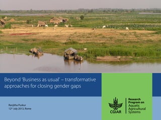 Beyond ‘Business as usual’ – transformative
approaches for closing gender gaps
Ranjitha Puskur
12th
July 2013, Rome
 
