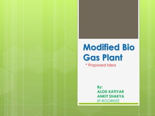 Modified Bio
Gas Plant
* Proposed Idea




     By:
     ALOK KATIYAR
     ANKIT SHAKYA
     IIT ROORKEE
 