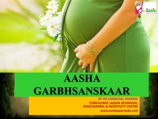 AASHA
GARBHSANSKAAR
BY DR CHANCHAL SHARMA
CONSULTANT, AASHA AYURVEDA,
PANCHKARMA & INFERTILITY CENTRE
www.aashaayurveda.com
 