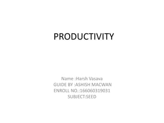 PRODUCTIVITY
Name :Harsh Vasava
GUIDE BY :ASHISH MACWAN
ENROLL NO.:166060319031
SUBJECT:SEED
 