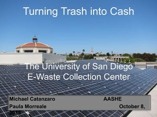 Turning Trash into Cash
The University of San Diego
E-Waste Collection Center
Michael Catanzaro AASHE
Paula Morreale October 8,
2013
 