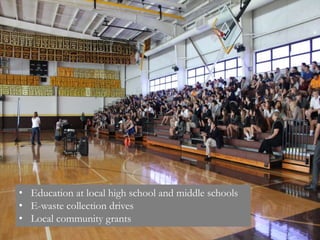 • Education at local high school and middle schools
• E-waste collection drives
• Local community grants
 